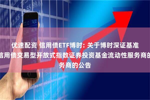 优速配资 信用债ETF博时: 关于博时深证基准做市信用债交易型开放式指数证券投资基金流动性服务商的公告