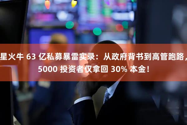 星火牛 63 亿私募暴雷实录：从政府背书到高管跑路，5000 投资者仅拿回 30% 本金！