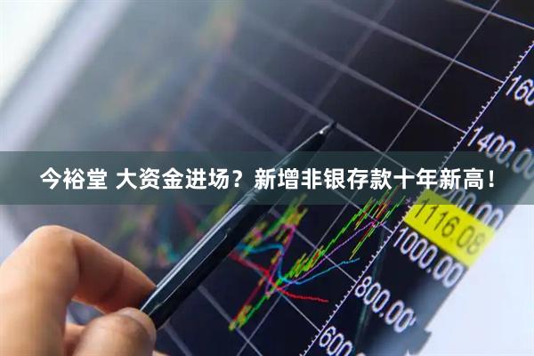 今裕堂 大资金进场？新增非银存款十年新高！