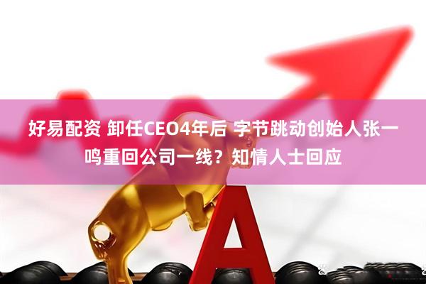 好易配资 卸任CEO4年后 字节跳动创始人张一鸣重回公司一线？知情人士回应