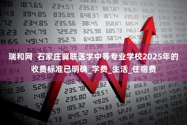 瑞和网  石家庄冀联医学中等专业学校2025年的收费标准已明确_学费_生活_住宿费