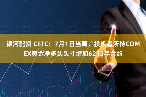 银河配资 CFTC：7月1日当周，投机者所持COMEX黄金净多头头寸增加6213手合约
