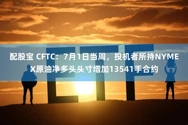 配股宝 CFTC：7月1日当周，投机者所持NYMEX原油净多头头寸增加13541手合约