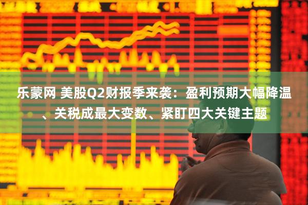 乐蒙网 美股Q2财报季来袭：盈利预期大幅降温、关税成最大变数、紧盯四大关键主题