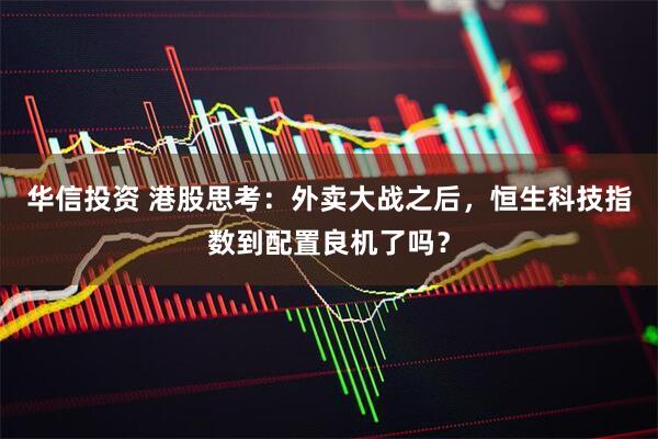 华信投资 港股思考：外卖大战之后，恒生科技指数到配置良机了吗？