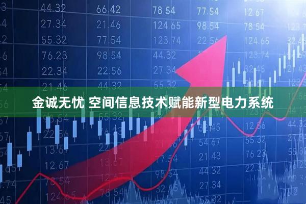 金诚无忧 空间信息技术赋能新型电力系统