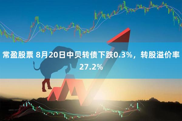 常盈股票 8月20日中贝转债下跌0.3%，转股溢价率27.2%