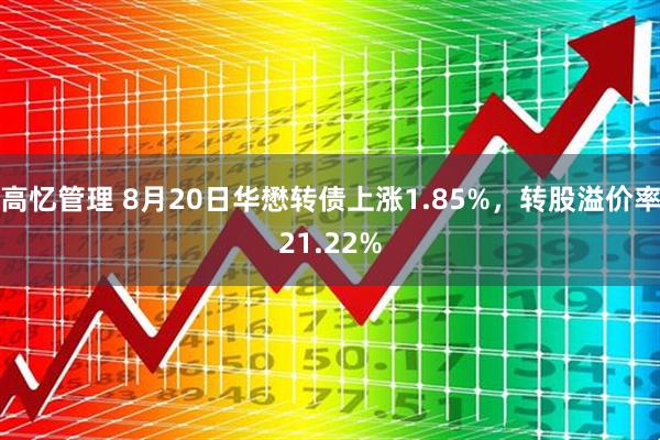 高忆管理 8月20日华懋转债上涨1.85%，转股溢价率21.22%