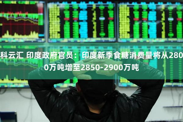 科云汇 印度政府官员：印度新季食糖消费量将从2800万吨增至2850-2900万吨