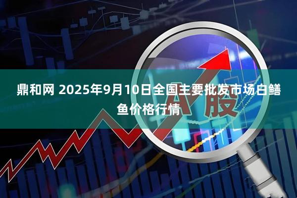 鼎和网 2025年9月10日全国主要批发市场白鳝鱼价格行情