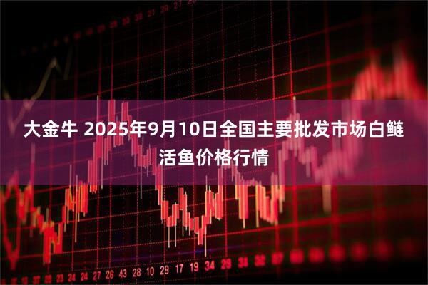 大金牛 2025年9月10日全国主要批发市场白鲢活鱼价格行情