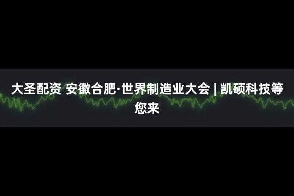 大圣配资 安徽合肥·世界制造业大会 | 凯硕科技等您来
