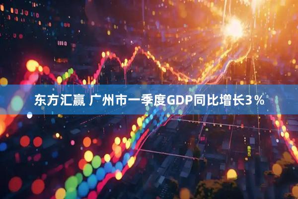 东方汇赢 广州市一季度GDP同比增长3％