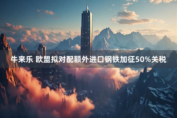 牛来乐 欧盟拟对配额外进口钢铁加征50%关税