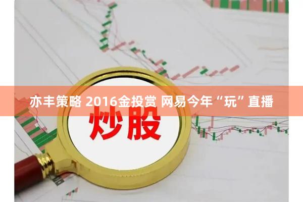 亦丰策略 2016金投赏 网易今年“玩”直播