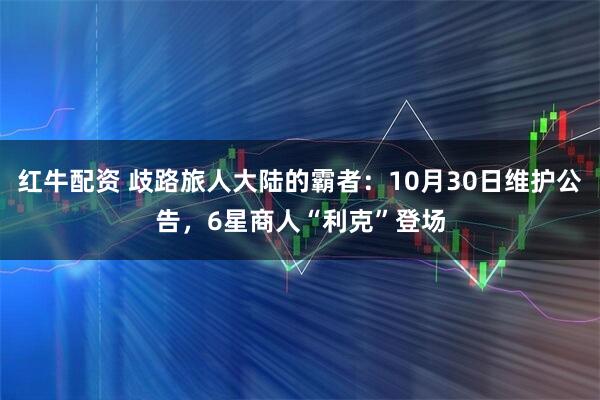 红牛配资 歧路旅人大陆的霸者：10月30日维护公告，6星商人“利克”登场