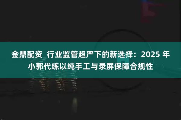 金鼎配资  行业监管趋严下的新选择：2025 年小郭代练以纯手工与录屏保障合规性