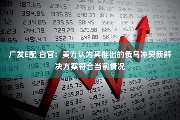 广发E配 白宫：美方认为其推出的俄乌冲突新解决方案符合当前情况