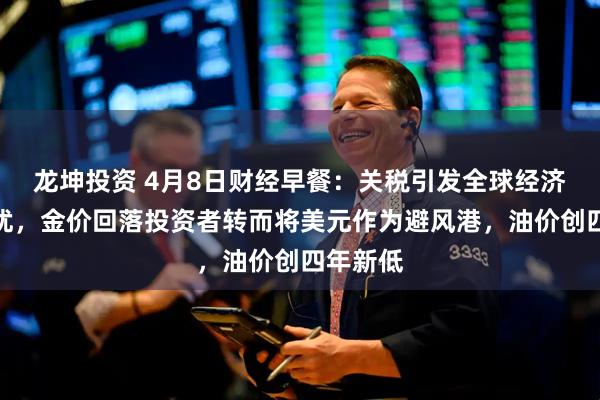 龙坤投资 4月8日财经早餐：关税引发全球经济衰退担忧，金价回落投资者转而将美元作为避风港，油价创四年新低