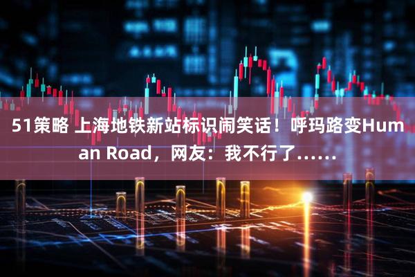 51策略 上海地铁新站标识闹笑话！呼玛路变Human Road，网友：我不行了……