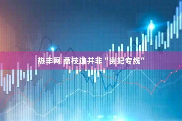 热丰网 荔枝道并非“贵妃专线”