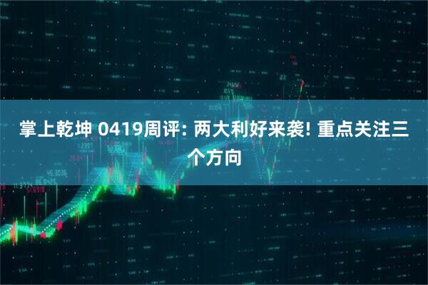 掌上乾坤 0419周评: 两大利好来袭! 重点关注三个方向