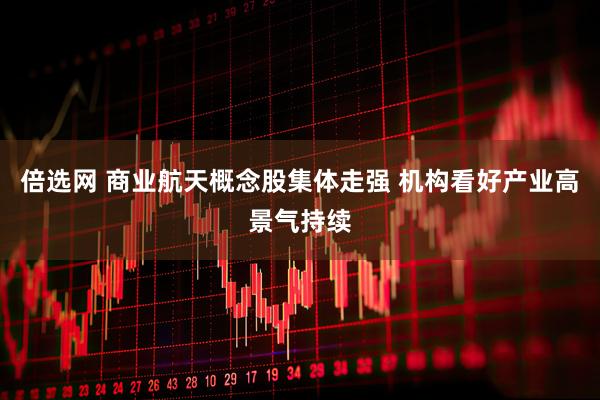 倍选网 商业航天概念股集体走强 机构看好产业高景气持续